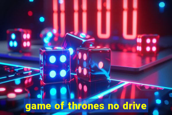 game of thrones no drive